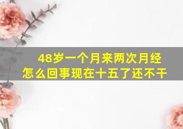 48岁一个月来两次月经怎么回事现在十五了还不干