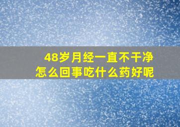 48岁月经一直不干净怎么回事吃什么药好呢