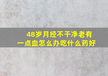 48岁月经不干净老有一点血怎么办吃什么药好