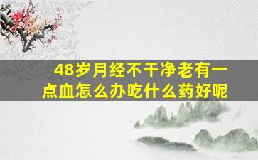 48岁月经不干净老有一点血怎么办吃什么药好呢