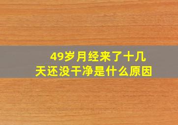 49岁月经来了十几天还没干净是什么原因