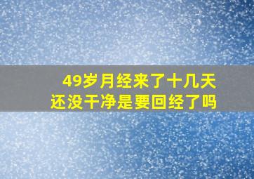 49岁月经来了十几天还没干净是要回经了吗