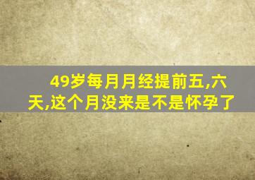 49岁每月月经提前五,六天,这个月没来是不是怀孕了