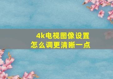 4k电视图像设置怎么调更清晰一点