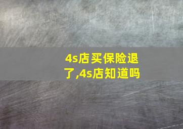 4s店买保险退了,4s店知道吗