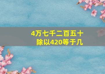 4万七千二百五十除以420等于几