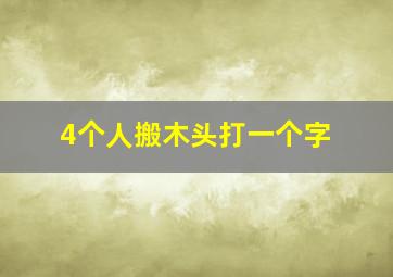 4个人搬木头打一个字