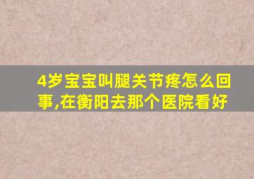 4岁宝宝叫腿关节疼怎么回事,在衡阳去那个医院看好