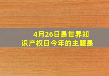 4月26日是世界知识产权日今年的主题是