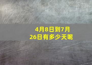 4月8日到7月26日有多少天呢