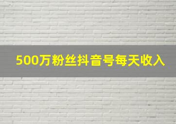 500万粉丝抖音号每天收入