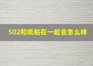 502和纸粘在一起会怎么样