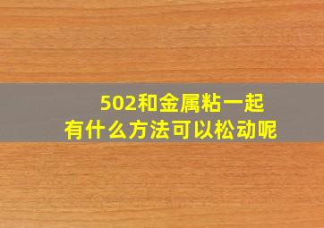 502和金属粘一起有什么方法可以松动呢