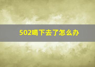 502喝下去了怎么办