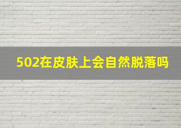 502在皮肤上会自然脱落吗