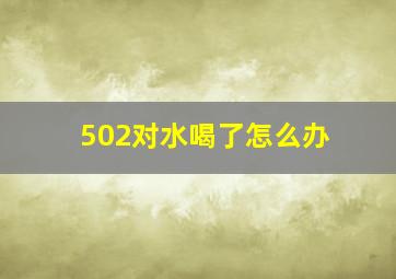 502对水喝了怎么办