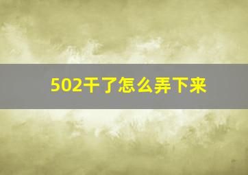 502干了怎么弄下来