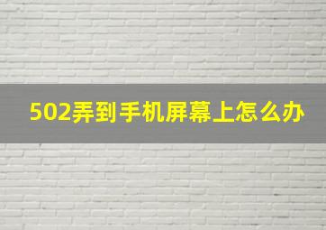 502弄到手机屏幕上怎么办