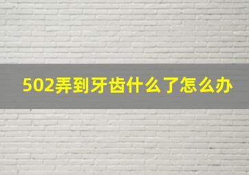 502弄到牙齿什么了怎么办