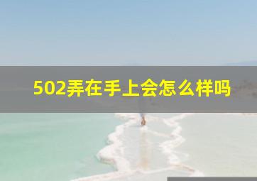 502弄在手上会怎么样吗