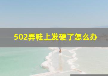 502弄鞋上发硬了怎么办