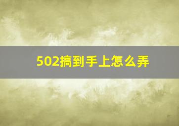 502搞到手上怎么弄