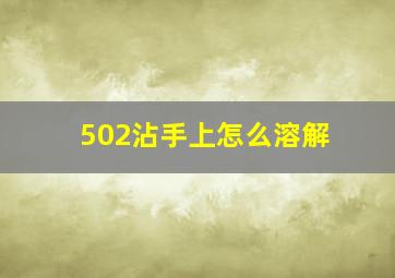 502沾手上怎么溶解