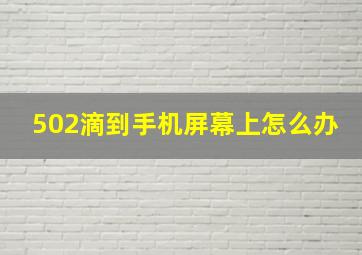 502滴到手机屏幕上怎么办