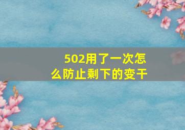 502用了一次怎么防止剩下的变干