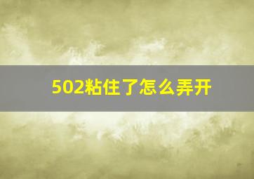 502粘住了怎么弄开