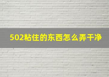 502粘住的东西怎么弄干净