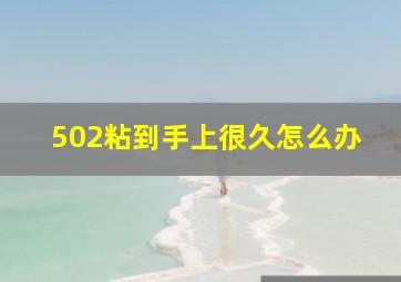 502粘到手上很久怎么办