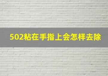 502粘在手指上会怎样去除