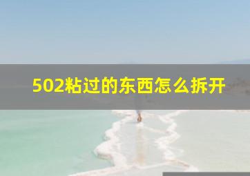 502粘过的东西怎么拆开