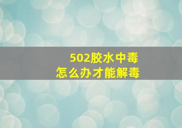 502胶水中毒怎么办才能解毒