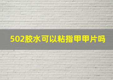 502胶水可以粘指甲甲片吗