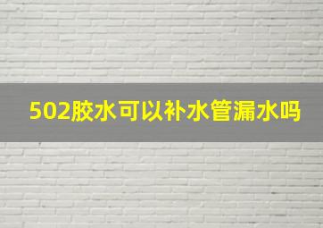 502胶水可以补水管漏水吗