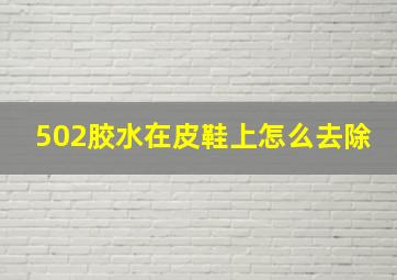 502胶水在皮鞋上怎么去除