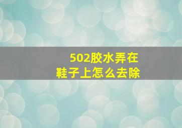 502胶水弄在鞋子上怎么去除