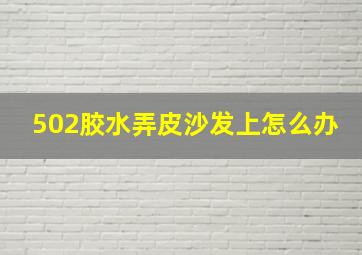 502胶水弄皮沙发上怎么办