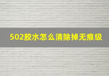 502胶水怎么清除掉无痕级