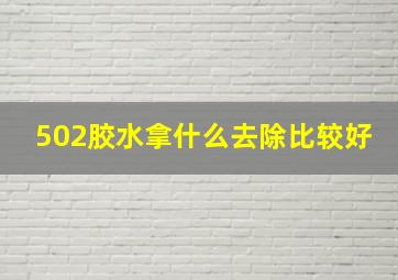 502胶水拿什么去除比较好