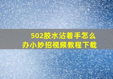 502胶水沾着手怎么办小妙招视频教程下载