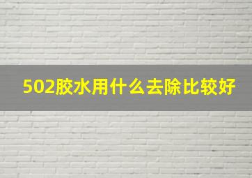 502胶水用什么去除比较好