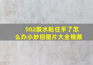 502胶水粘住手了怎么办小妙招图片大全视频