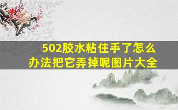 502胶水粘住手了怎么办法把它弄掉呢图片大全