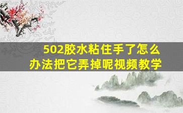 502胶水粘住手了怎么办法把它弄掉呢视频教学