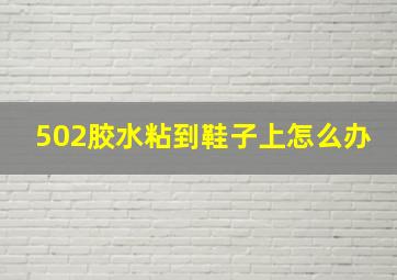 502胶水粘到鞋子上怎么办