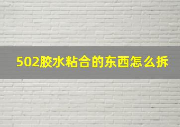 502胶水粘合的东西怎么拆