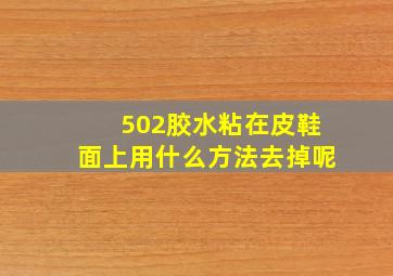 502胶水粘在皮鞋面上用什么方法去掉呢